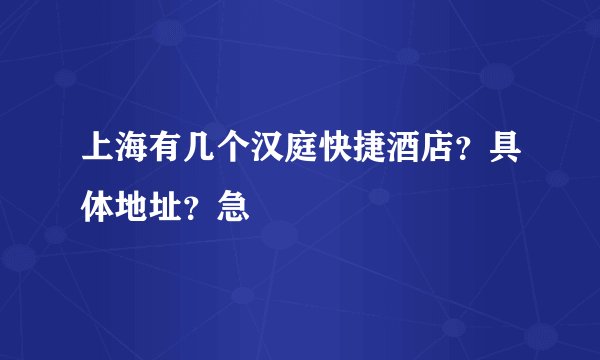 上海有几个汉庭快捷酒店？具体地址？急
