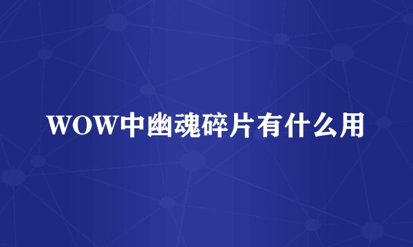 WOW中幽魂碎片有什么用