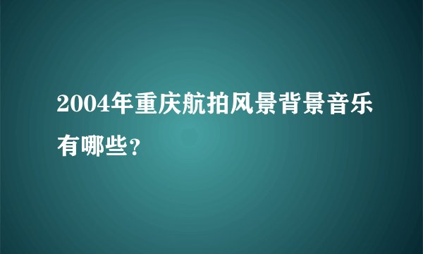 2004年重庆航拍风景背景音乐有哪些？