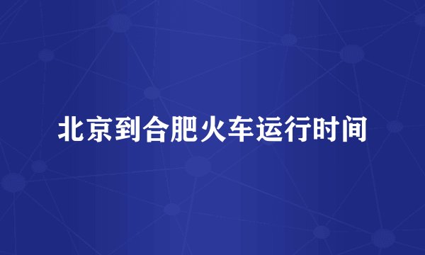 北京到合肥火车运行时间