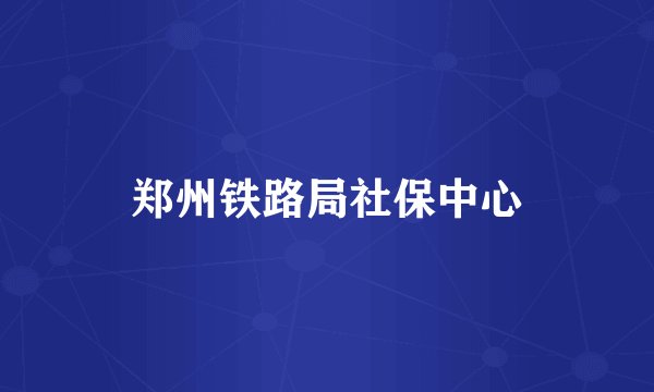 郑州铁路局社保中心