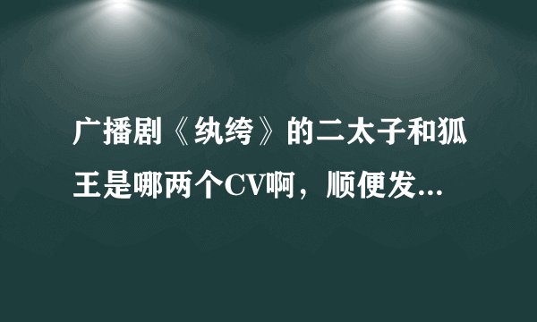广播剧《纨绔》的二太子和狐王是哪两个CV啊，顺便发一下他们其他作品谢谢~~