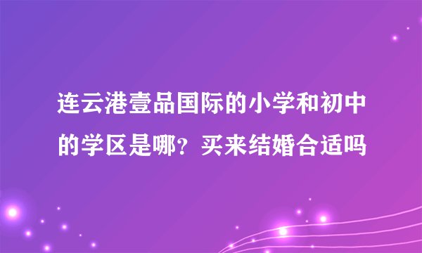 连云港壹品国际的小学和初中的学区是哪？买来结婚合适吗