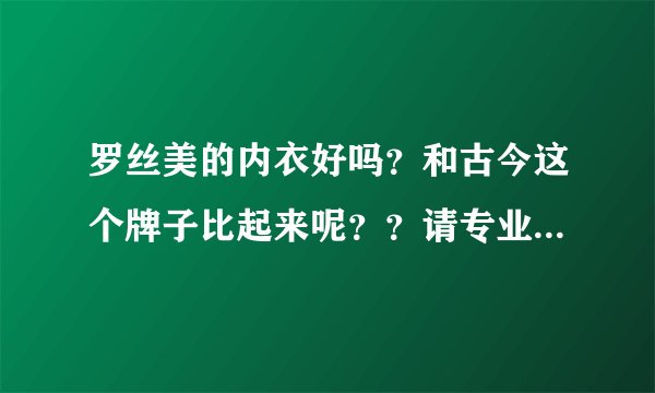 罗丝美的内衣好吗？和古今这个牌子比起来呢？？请专业人士回答。。谢谢