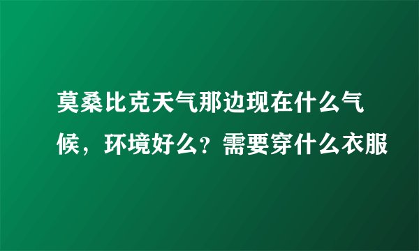 莫桑比克天气那边现在什么气候，环境好么？需要穿什么衣服
