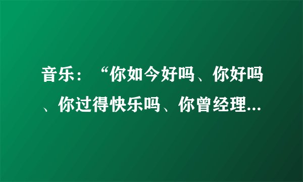 音乐：“你如今好吗、你好吗、你过得快乐吗、你曾经理想的最完美的、都实现了吧”是许飞哪首歌里的歌词？
