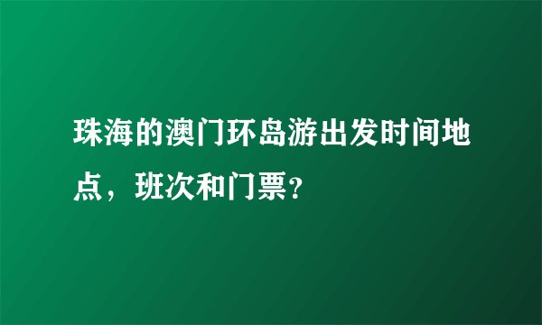 珠海的澳门环岛游出发时间地点，班次和门票？