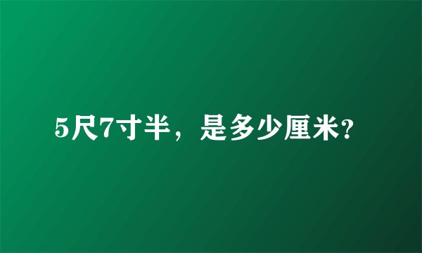 5尺7寸半，是多少厘米？
