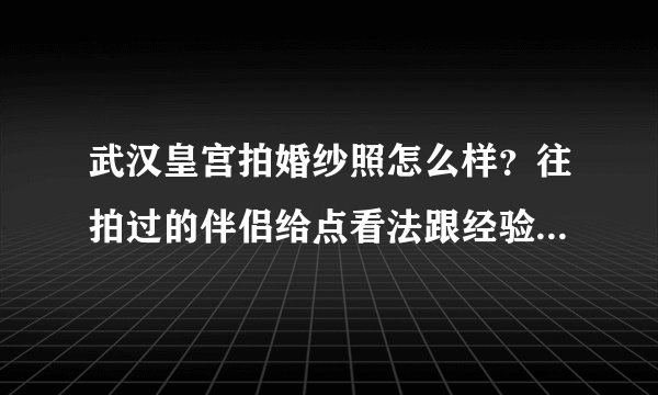 武汉皇宫拍婚纱照怎么样？往拍过的伴侣给点看法跟经验呀！！！