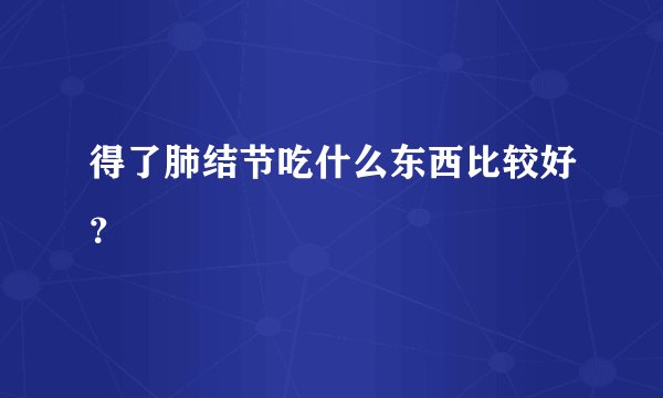得了肺结节吃什么东西比较好？