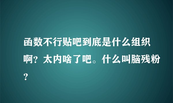 函数不行贴吧到底是什么组织啊？太内啥了吧。什么叫脑残粉？