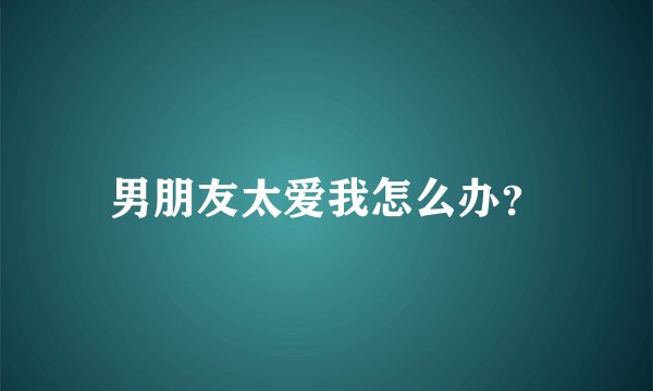 男朋友太爱我怎么办？