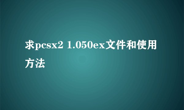 求pcsx2 1.050ex文件和使用方法