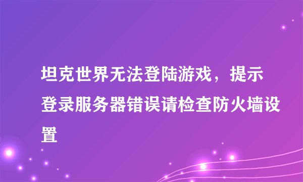 坦克世界无法登陆游戏，提示登录服务器错误请检查防火墙设置