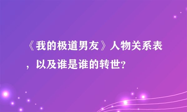 《我的极道男友》人物关系表,以及谁是谁的转世?