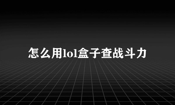 怎么用lol盒子查战斗力