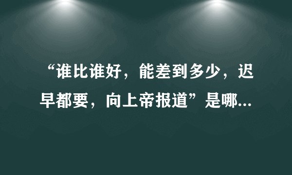 “谁比谁好，能差到多少，迟早都要，向上帝报道”是哪首歌的歌词?