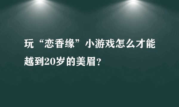 玩“恋香缘”小游戏怎么才能越到20岁的美眉？