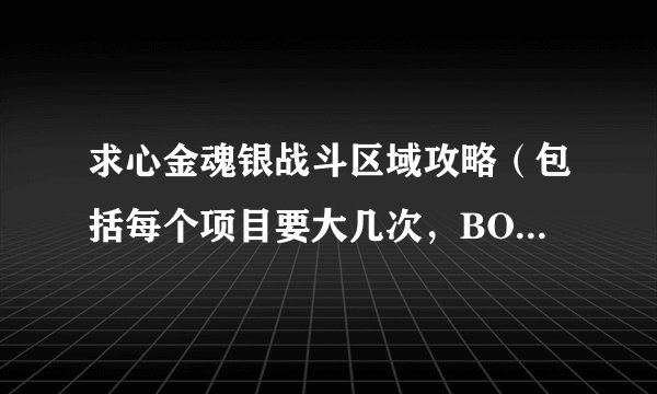 求心金魂银战斗区域攻略(包括每个项目要大几次,BOSS是谁等,最好图文)