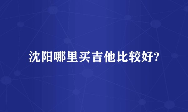 沈阳哪里买吉他比较好?