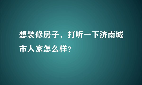 想装修房子，打听一下济南城市人家怎么样？