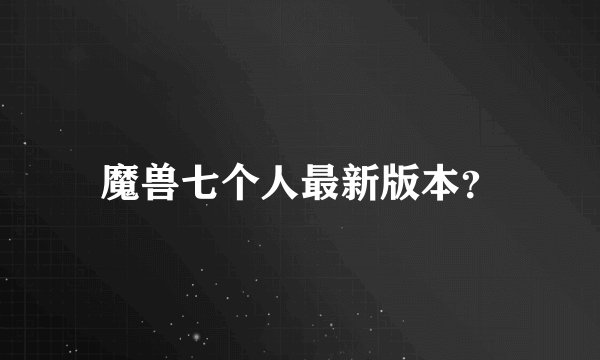 魔兽七个人最新版本？
