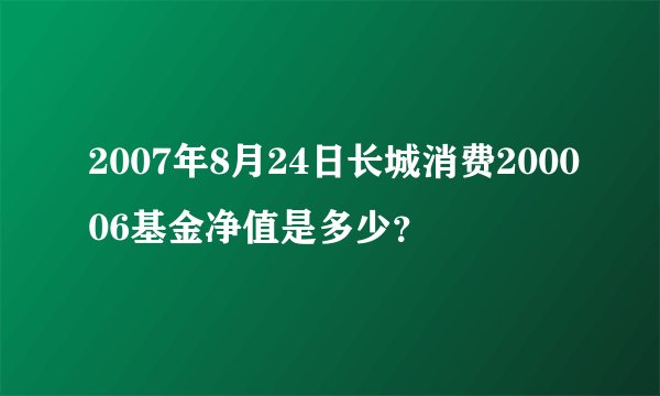 2007年8月24日长城消费200006基金净值是多少？