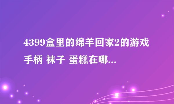 4399盒里的绵羊回家2的游戏手柄 袜子 蛋糕在哪里，怎么进去拿？？