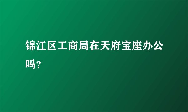锦江区工商局在天府宝座办公吗？