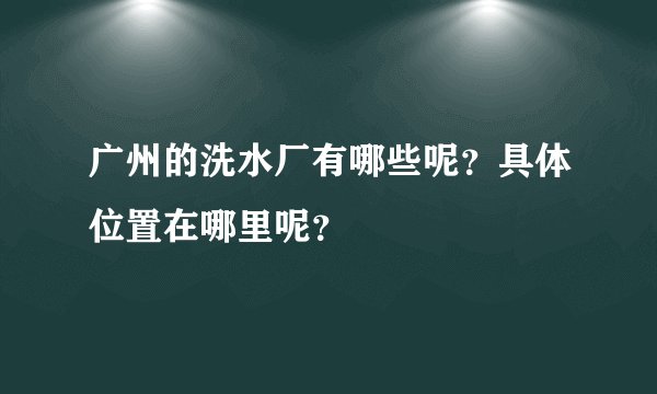 广州的洗水厂有哪些呢？具体位置在哪里呢？