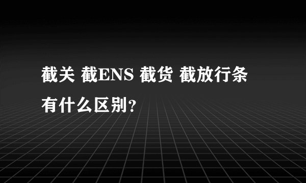 截关 截ENS 截货 截放行条 有什么区别？