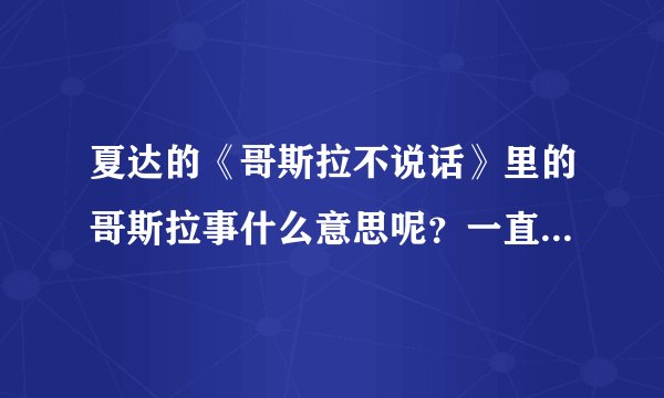 夏达的《哥斯拉不说话》里的哥斯拉事什么意思呢？一直不懂呢 急求