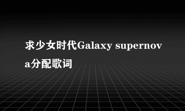 求少女时代Galaxy supernova分配歌词