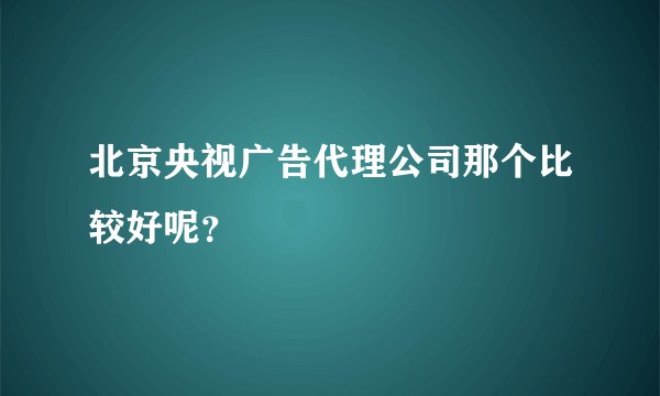 北京央视广告代理公司那个比较好呢？