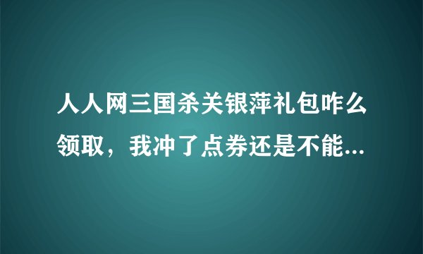 人人网三国杀关银萍礼包咋么领取，我冲了点券还是不能领，貌似要领奖码，咋弄啊？