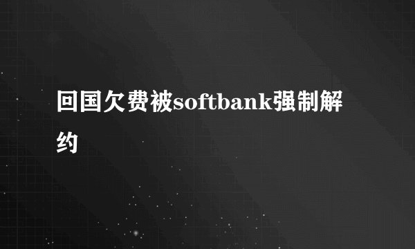 回国欠费被softbank强制解约
