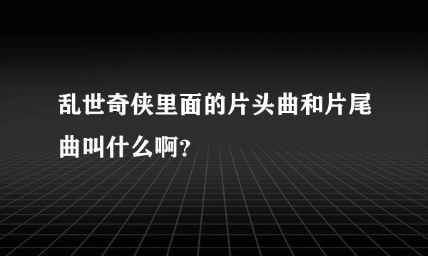 乱世奇侠里面的片头曲和片尾曲叫什么啊?