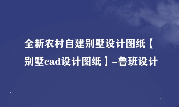 全新农村自建别墅设计图纸【别墅cad设计图纸】-鲁班设计