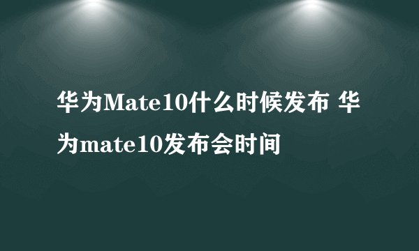 华为Mate10什么时候发布 华为mate10发布会时间