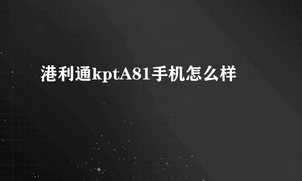 港利通kptA81手机怎么样