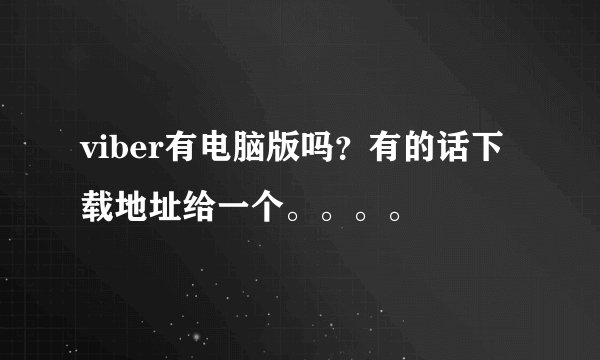 viber有电脑版吗？有的话下载地址给一个。。。。