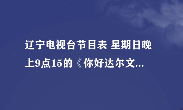 辽宁电视台节目表 星期日晚上9点15的《你好达尔文》怎么换成《达人迎春会》了？下次开播的时间是什么时候