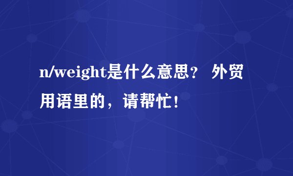 n/weight是什么意思？ 外贸用语里的，请帮忙！