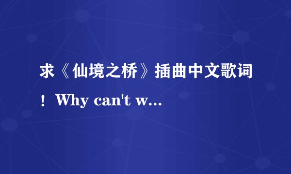求《仙境之桥》插曲中文歌词！Why can't we be friends?