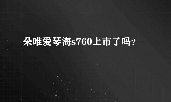朵唯爱琴海s760上市了吗？