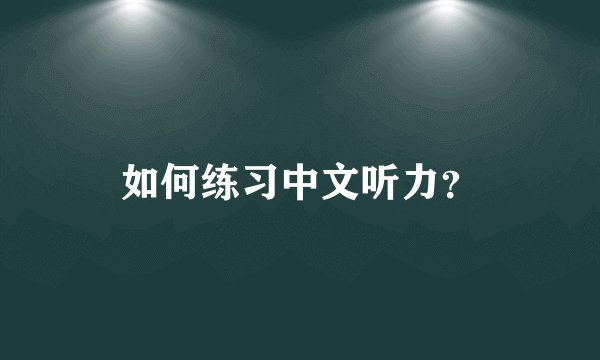 如何练习中文听力？