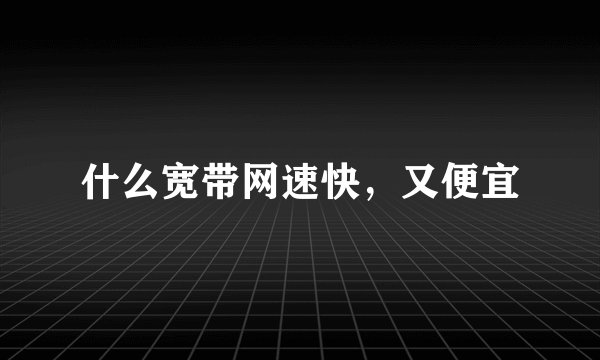 什么宽带网速快，又便宜