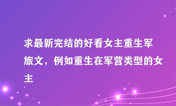 求最新完结的好看女主重生军旅文，例如重生在军营类型的女主
