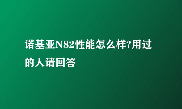 诺基亚N82性能怎么样?用过的人请回答