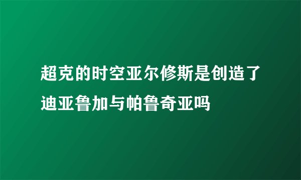 超克的时空亚尔修斯是创造了迪亚鲁加与帕鲁奇亚吗